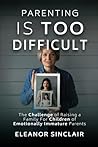PARENTING IS TOO DIFFICULT: The Challenge of Raising a Family For Children of Emotionally Immature Parents PARENTING IS TOO DIFFICULT: The Challenge of Raising a Family For Children of Emotionally Immature Parents