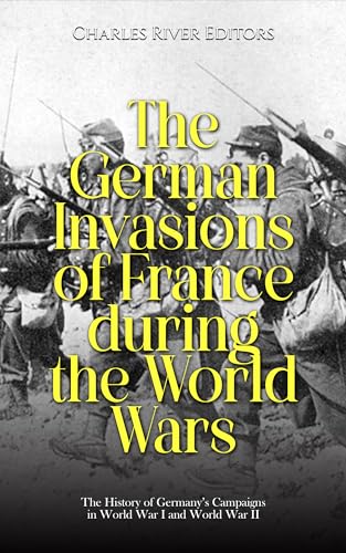 The German Invasions of France during the World Wars: The History of Germany’s Campaigns in World War I and World War II (Kindle Edition)