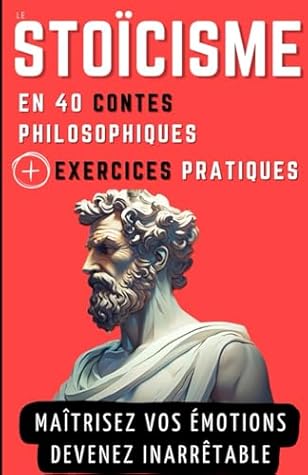 Le STOICISME en 40 Contes Philosophiques + Exercices Pratiques: Contes philosophiques et Exercices pour gagner en Sagesse, en Résilience et en Force mentale (French Edition)