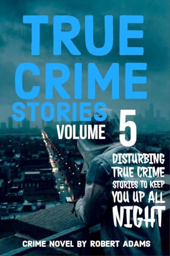 True Crime Stories: VOLUME 5: A collection of fascinating facts and disturbing details about infamous serial killers and their horrific crimes (True Crime Stories by Robert Adams)