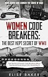 Women Code Breakers: The Best Kept Secret of WWII: True Stories of Female Code Breakers Whose Top-Secret Work Helped Win World War II (Brave Women Who Changed the Course of WWII)