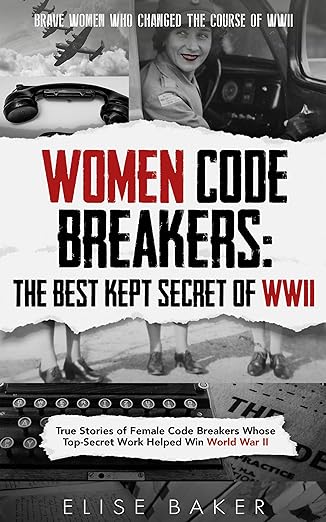 Women Code Breakers: The Best Kept Secret of WWII: True Stories of Female Code Breakers Whose Top-Secret Work Helped Win World War II (Brave Women Who Changed the Course of WWII)