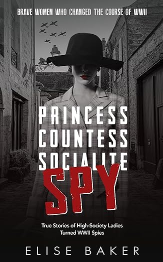 Princess, Countess, Socialite, Spy: True Stories of High-Society Ladies Turned WWII Spies (Brave Women Who Changed the Course of WWII)
