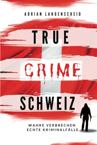 True Crime Schweiz: Wahre Verbrechen – Echte Kriminalfälle (True Crime International) (German Edition)