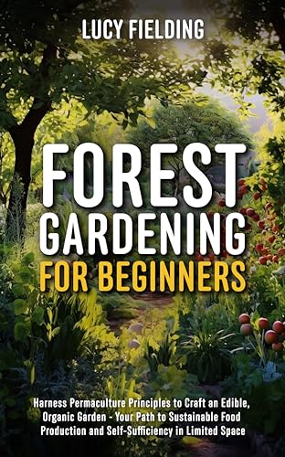 Forest Gardening for Beginners: Harness Permaculture Principles to Craft an Edible, Organic Garden - Your Path to Sustainable Food Production and Self-Sufficiency in Limited Space (Kindle Edition)