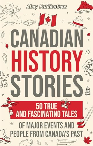 Canadian History Stories: 50 True and Fascinating Tales of Major Events and People from Canada’s Past (Curious Histories Collection)