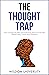 The Thought Trap: How To Escape The Maze Of Overthinking And Carve The Path Toward Clarity, Control, And Confidence (Build Thought Clarity And Mental Strength)