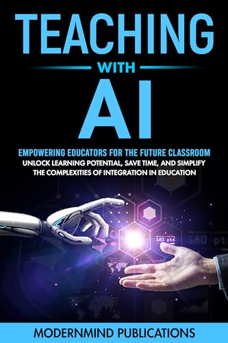 Teaching With AI: Empowering Educators For the Future Classroom - Unlock Learning Potential, Save Time, and Simplify the Complexities of Integration in Education (AI for Educators Series Book 1)