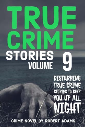 True Crime Stories: VOLUME 9: A collection of fascinating facts and disturbing details about infamous serial killers and their horrific crimes (True Crime Stories by Robert Adams)