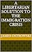 A Libertarian Solution to the Immigration Crisis by James Ostrowski