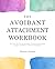 The Avoidant Attachment Workbook: Get Over the Fear of Intimacy, Uncover Deactivation Triggers, and Move to Secure Attachment