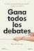Gana todos los debates: El arte de argumentar, persuadir y hablar en público