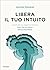 Libera il tuo intuito: Accedi alla tua saggezza interiore, fidati del tuo istinto, trova la tua strada (Italian Edition)