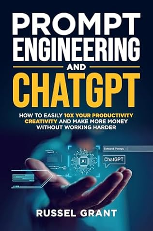 Prompt Engineering and ChatGPT: How to Easily 10X Your Productivity, Creativity, and Make More Money Without Working Harder