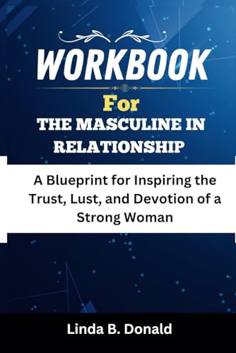 WORKBOOK For The Masculine In Relationship: A Blueprint for Inspiring The Trust, Lust, and Devotion of a Strong Woman (Paperback)