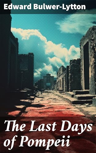 The Last Days of Pompeii: Enriched edition. Love, Betrayal, and the Wrath of Vesuvius: A Tale of Ancient Pompeii