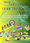 how to Succeed in your Business Model: A Step-by-Step Guide to Take your business to the next level how to Succeed in your Business Model: A Step-by-Step Guide to Take your business to the next level