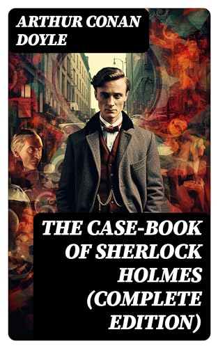 The Case-Book of Sherlock Holmes (Complete Edition): Enriched edition. The Illustrious Client, The Blanched Soldier, The Mazarin Stone, The Three Gables, The Lion's Mane…