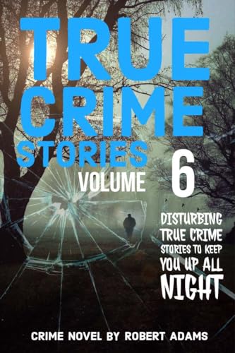 True Crime Stories: VOLUME 6: A collection of fascinating facts and disturbing details about infamous serial killers and their horrific crimes (True Crime Stories by Robert Adams)