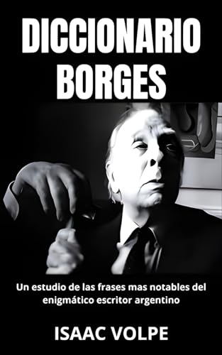 DICCIONARIO BORGES. Un estudio de las frases mas notables del enigmático escritor argentino: Análisis del significado de la escritura de Jorge Luis Borges ... (LIBROS SOBRE BORGES) (Spanish Edition)