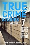 True Crime Stories: VOLUME 7 : A collection of fascinating facts and disturbing details about infamous serial killers and their horrific Crimes (True Crime Stories by Robert Adams)