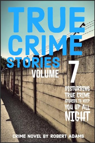 True Crime Stories: VOLUME 7 : A collection of fascinating facts and disturbing details about infamous serial killers and their horrific Crimes (True Crime Stories by Robert Adams)