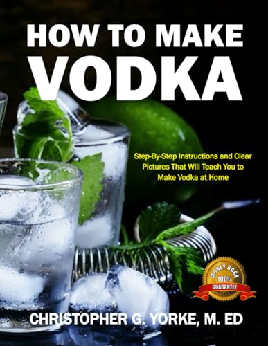 How to Make Vodka: Step-By-Step Instructions and Clear Pictures That Will Teach You to Make Vodka at Home (Distilling Books)