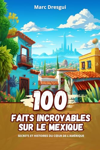 100 Faits Incroyables sur le Mexique: Secrets et Histoires du Cœur de l'Amérique (French Edition)