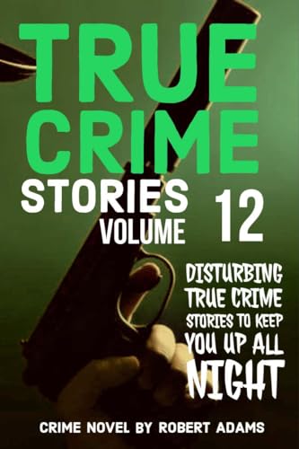 True Crime Stories: VOLUME 12: A collection of fascinating facts and disturbing details about infamous serial killers and their horrific crimes (True Crime Stories by Robert Adams)