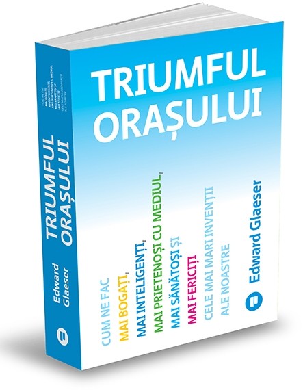 Triumful orașului: Cum ne fac mai bogați, mai inteligenți, mai prietenoși cu mediul, mai sănătoși și mai fericiți cele mai mari invenții ale noastre