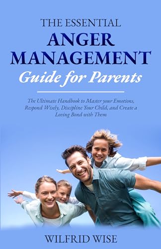 The Essential Anger Management Guide for Parents: The Ultimate Handbook to Master Your Emotions, Respond Wisely, Discipline Your Child, and Create a Loving ... Them (Parenting Books for Men and Women 2)