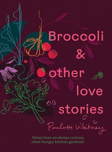Broccoli and Other Love Stories: Notes and recipes from an always curious, often hungry kitchen gardener (Hardcover)