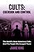 Cults: Coercion and Control: The World's Most Notorious Cults [And the People Who Escaped Them]