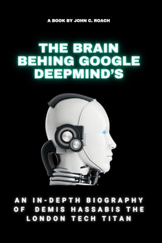 THE BRAIN BEHING GOOGLE DEEPMIND’S: An In-depth Biography of Demis Hassabis The London tech titan (Elite Escapades: Unraveling the Lives of the Rich and Famous)