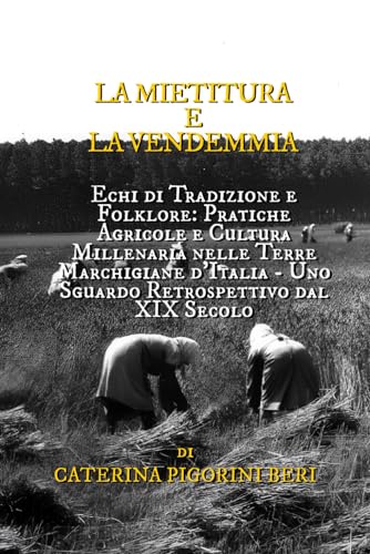 LA MIETITURA E LA VENDEMMIA: Echi di Tradizione e Folklore: Pratiche Agricole e Cultura Millenaria nelle Terre Marchigiane d'Italia - Uno Sguardo Retrospettivo dal XIX Secolo (Italian Edition)