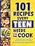 101 Recipes Every Teen Needs To Cook: Quick & Easy Favorite Meals Everyone Will Adore (with Fun Tips & Facts)