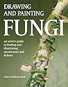 Drawing and Painting Fungi: An Artists Guide to Finding and Illustrating Mushrooms and Lichens