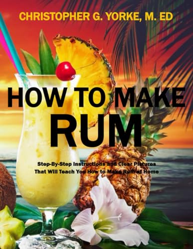 How to Make Rum: Step-By-Step Instructions and Clear Pictures That Will Teach You How to Make Rum at Home (Distilling Books)