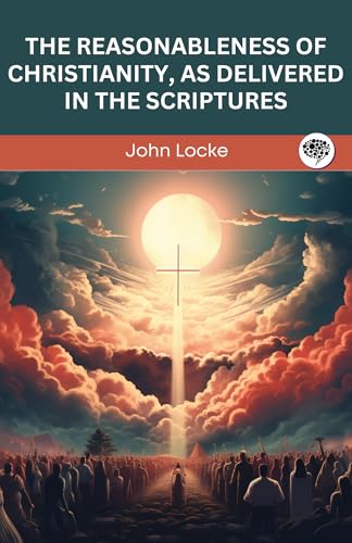 The Reasonableness of Christianity, As Delivered in the Scriptures (Kindle Edition)
