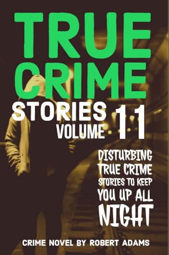 True Crime Stories: VOLUME 11: A collection of fascinating facts and disturbing details about infamous serial killers and their horrific crimes (True Crime Stories by Robert Adams)