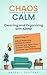 Chaos to Calm: Cleaning and Organizing with ADHD: Simple Ways To: Boost Productivity, Eliminate Clutter, Harness your Hyper-Focus, Create Lifelong Habits and Empower your ADHD Mindset
