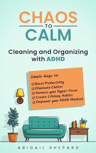 Chaos to Calm: Cleaning and Organizing with ADHD: Simple Ways To: Boost Productivity, Eliminate Clutter, Harness your Hyper-Focus, Create Lifelong Habits and Empower your ADHD Mindset (Kindle Edition)