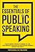 The Essentials of Public Speaking: Master Powerful Strategies to Command The Stage, Speak Confidently, and Deliver The Speech Everyone Remembers, Even ... & Anxiety (The Essentials of Communication)