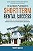 The Ultimate Playbook To Short-Term Rental Success: Easy Step-By-Step Guide To Start & Grow Your Vacation Rental Business