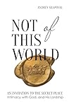 Not of This World: An Invitation to the Secret Place, Intimacy with God, and His Lordship Not of This World: An Invitation to the Secret Place, Intimacy with God, and His Lordship