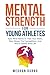 Mental Strength for Young Athletes: Epic mind Hacks to Train your Brain, Rise Above The Competition, And Win In Sports And Life