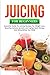 JUICING FOR BEGINNERS: Esse...