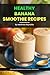 Health Banana Smoothie Recipes Cookbook: Join the Banana Smoothie Revolution, Where Every Sip is a Transformational Step Towards a Healthier You!