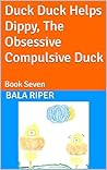 Duck Duck Helps Dippy, The Obsessive Compulsive Duck by Bala Riper