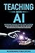 Teaching With AI: Empowering Educators For the Future Classroom -- Unlock Learning Potential, Save Time, and Simplify the Complexities of Integration in Education (AI for Educators Series)